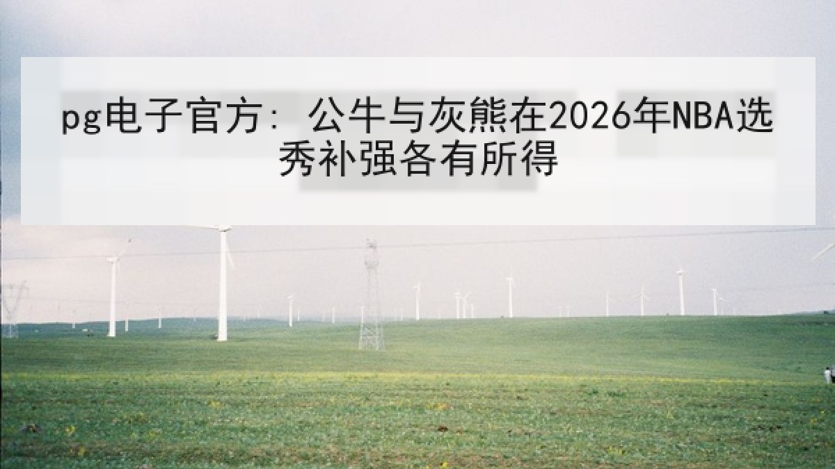 pg电子官方: 公牛与灰熊在2026年NBA选秀补强各有所得 pg电子官方: 公牛与灰熊在2026年NBA选秀补强各有所得
