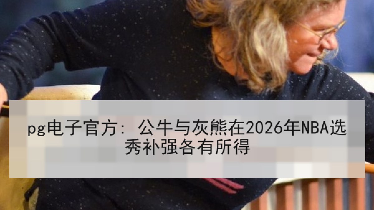 pg电子官方: 公牛与灰熊在2026年NBA选秀补强各有所得