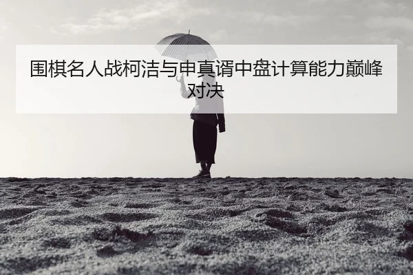 围棋名人战柯洁与申真谞中盘计算能力巅峰对决