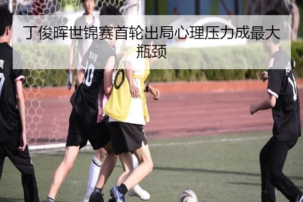 丁俊晖世锦赛首轮出局心理压力成最大瓶颈