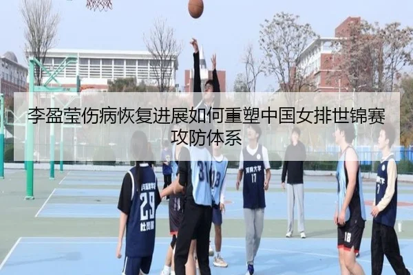 李盈莹伤病恢复进展如何重塑中国女排世锦赛攻防体系