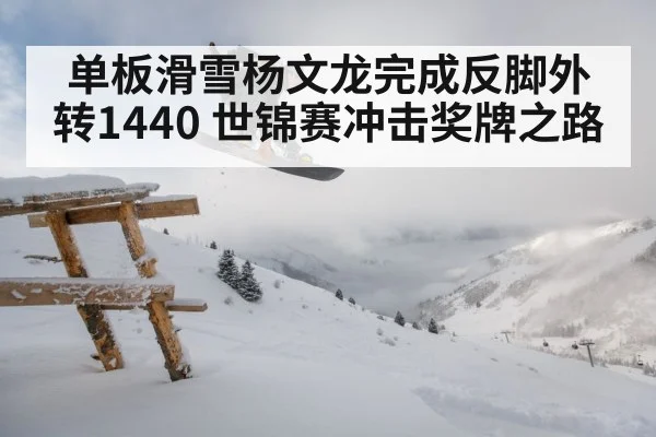 单板滑雪杨文龙完成反脚外转1440 世锦赛冲击奖牌之路