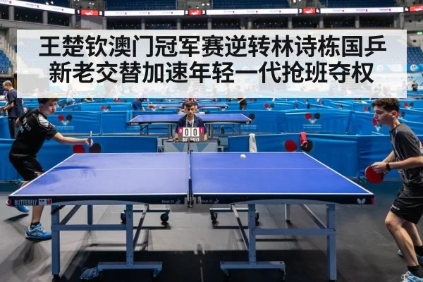 王楚钦澳门冠军赛逆转林诗栋国乒新老交替加速年轻一代抢班夺权