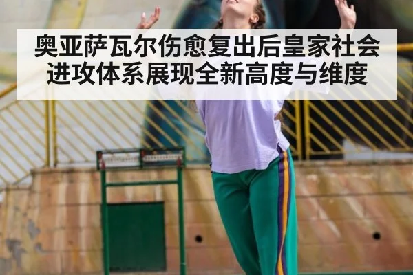 奥亚萨瓦尔伤愈复出后皇家社会进攻体系展现全新高度与维度