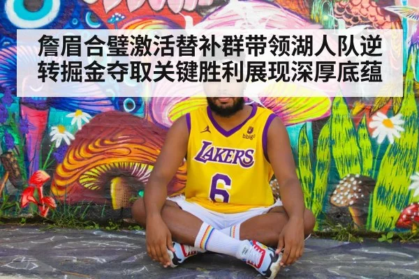 詹眉合璧激活替补群带领湖人队逆转掘金夺取关键胜利展现深厚底蕴