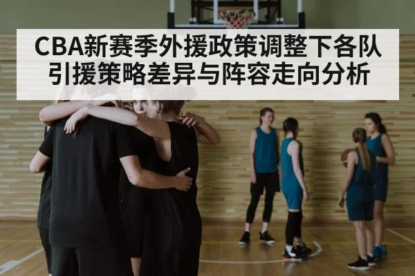 CBA新赛季外援政策调整下各队引援策略差异与阵容走向分析